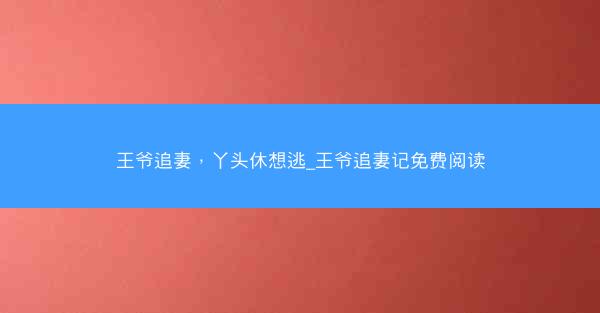 王爷追妻，丫头休想逃_王爷追妻记免费阅读