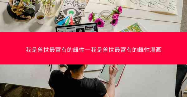我是兽世最富有的雌性—我是兽世最富有的雌性漫画
