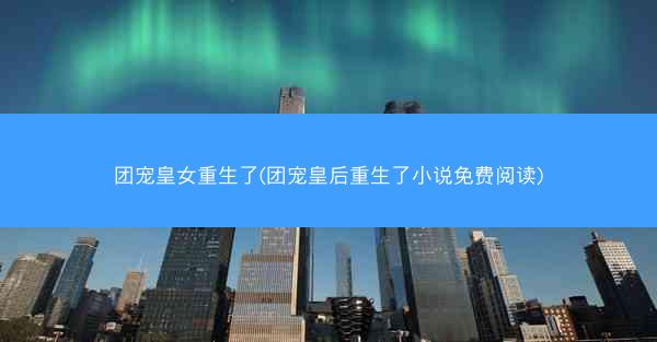 团宠皇女重生了(团宠皇后重生了小说免费阅读)
