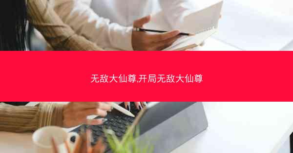 无敌大仙尊,开局无敌大仙尊 无敌大仙尊,开局无敌大仙尊