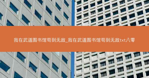 我在武道图书馆苟到无敌_我在武道图书馆苟到无敌txt八零