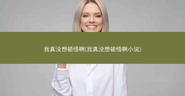 我真没想顿悟啊(我真没想顿悟啊小说)