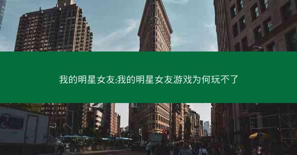 我的明星女友;我的明星女友游戏为何玩不了