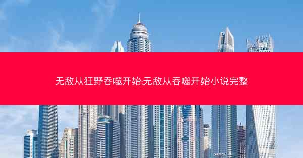 无敌从狂野吞噬开始;无敌从吞噬开始小说完整
