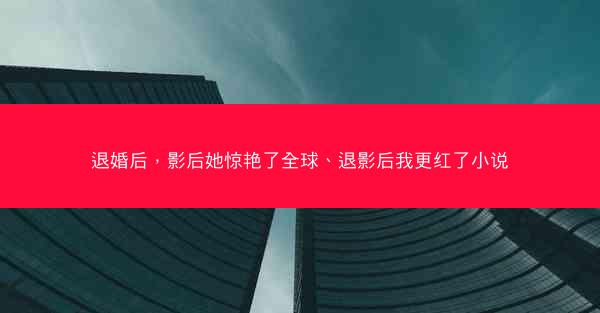 退婚后，影后她惊艳了全球、退影后我更红了小说
