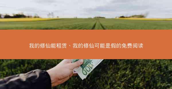 我的修仙能租赁、我的修仙可能是假的免费阅读 我的修仙能租赁、我的修仙可能是假的免费阅读