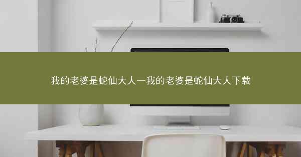 我的老婆是蛇仙大人—我的老婆是蛇仙大人下载