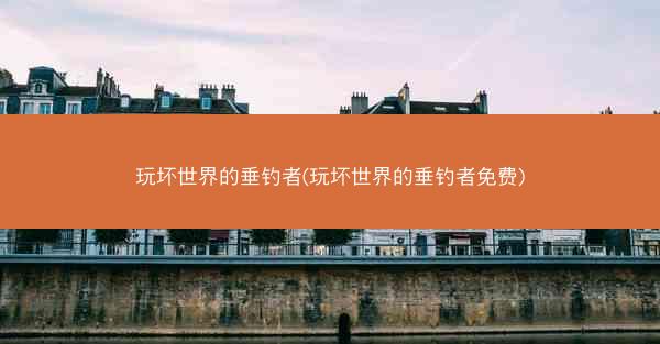 玩坏世界的垂钓者(玩坏世界的垂钓者免费)