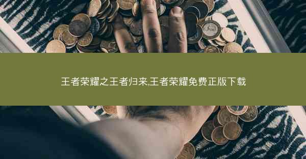 王者荣耀之王者归来,王者荣耀免费正版下载