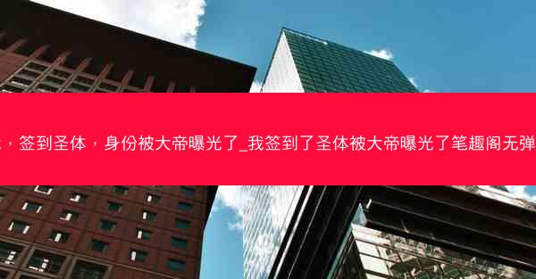 我，签到圣体，身份被大帝曝光了_我签到了圣体被大帝曝光了笔趣阁无弹窗