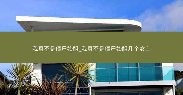 我真不是僵尸始祖_我真不是僵尸始祖几个女主