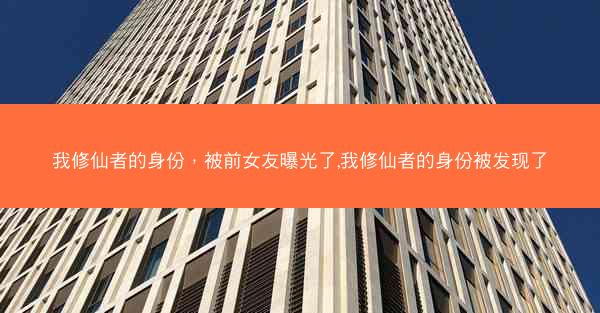 我修仙者的身份，被前女友曝光了,我修仙者的身份被发现了