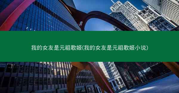 我的女友是元祖歌姬(我的女友是元祖歌姬小说)