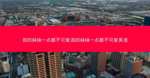 我的妹妹一点都不可爱;我的妹妹一点都不可爱英语