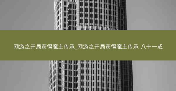 网游之开局获得魔主传承_网游之开局获得魔主传承 八十一戒