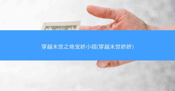 穿越末世之绝宠娇小姐(穿越末世娇娇)