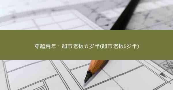 穿越荒年：超市老板五岁半(超市老板5岁半)