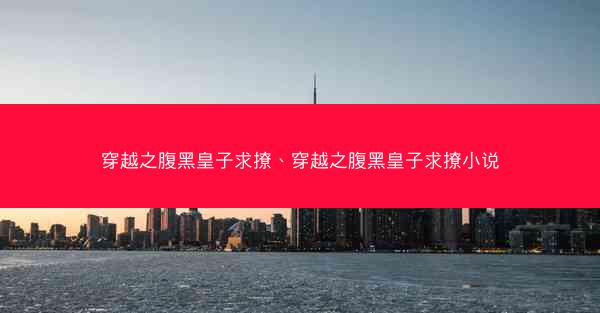 穿越之腹黑皇子求撩、穿越之腹黑皇子求撩小说