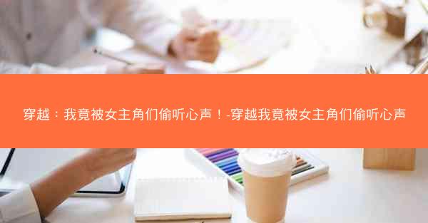 穿越：我竟被女主角们偷听心声！-穿越我竟被女主角们偷听心声