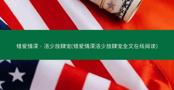 错爱情深，洛少放肆宠(错爱情深洛少放肆宠全文在线阅读)