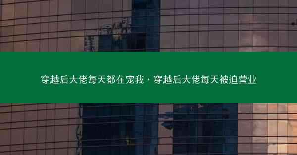 穿越后大佬每天都在宠我、穿越后大佬每天被迫营业