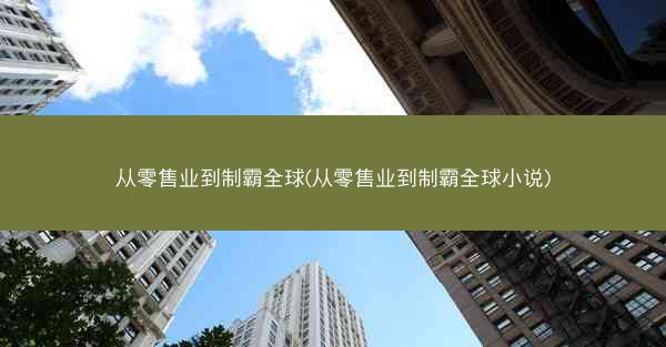 从零售业到制霸全球(从零售业到制霸全球小说)