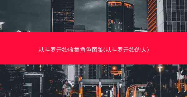 从斗罗开始收集角色图鉴(从斗罗开始的人)