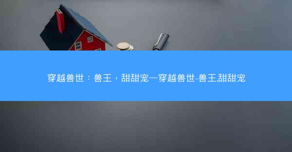 穿越兽世：兽王，甜甜宠—穿越兽世-兽王,甜甜宠