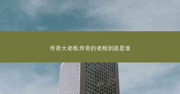 传奇大老板,传奇的老板到底是谁