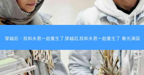 穿越后，我和夫君一起重生了,穿越后,我和夫君一起重生了 春光满园