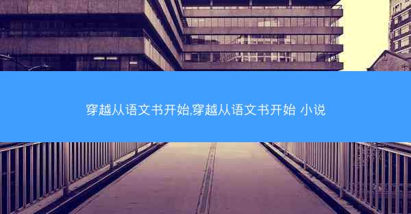 穿越从语文书开始,穿越从语文书开始 小说 穿越从语文书开始,穿越从语文书开始 小说