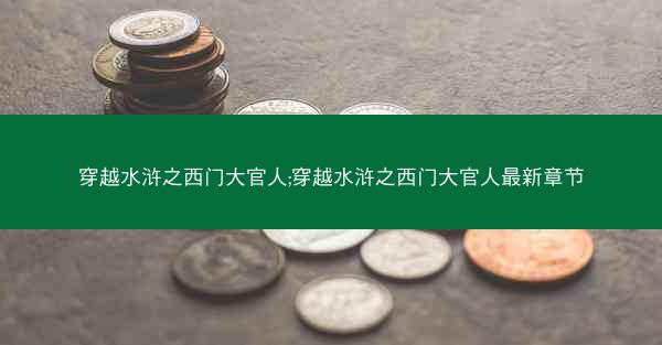 穿越水浒之西门大官人;穿越水浒之西门大官人最新章节
