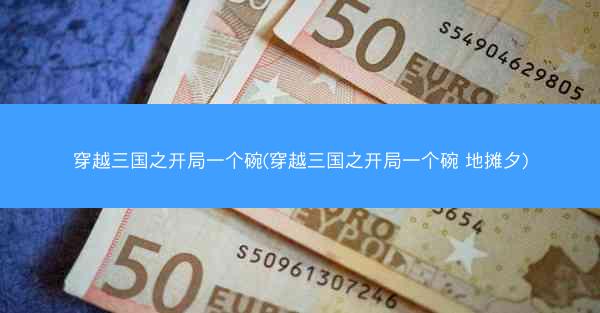 穿越三国之开局一个碗(穿越三国之开局一个碗 地摊夕)