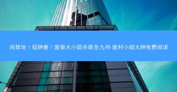 闯禁地！驭神兽！废柴大小姐杀疯全九州-废材小姐大神免费阅读