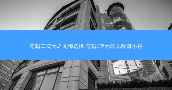 穿越二次元之无悔选择-穿越2次元的无敌流小说