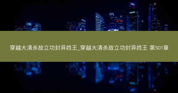 穿越大清杀敌立功封异姓王_穿越大清杀敌立功封异姓王 第501章