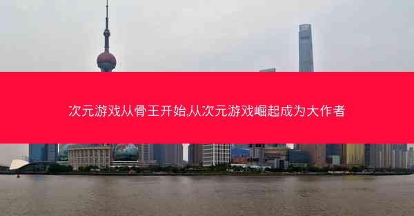 次元游戏从骨王开始,从次元游戏崛起成为大作者