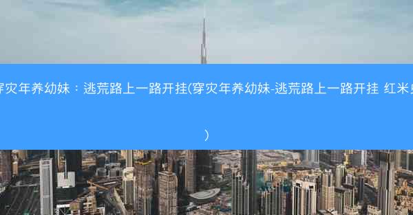 穿灾年养幼妹：逃荒路上一路开挂(穿灾年养幼妹-逃荒路上一路开挂 红米虫)