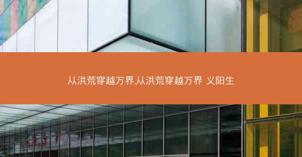 从洪荒穿越万界,从洪荒穿越万界 义阳生