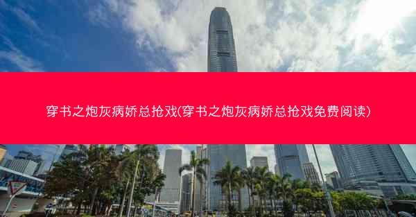 穿书之炮灰病娇总抢戏(穿书之炮灰病娇总抢戏免费阅读)