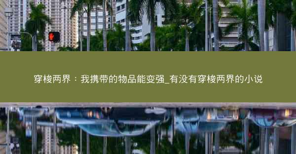 穿梭两界:我携带的物品能变强_有没有穿梭两界的小说 穿梭两界:我携带的物品能变强_有没有穿梭两界的小说