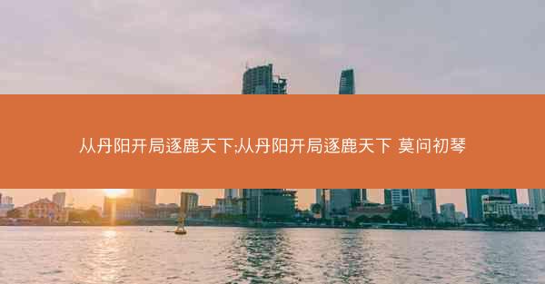 从丹阳开局逐鹿天下;从丹阳开局逐鹿天下 莫问初琴