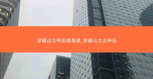 穿越远古种田搞基建_穿越远古去种田