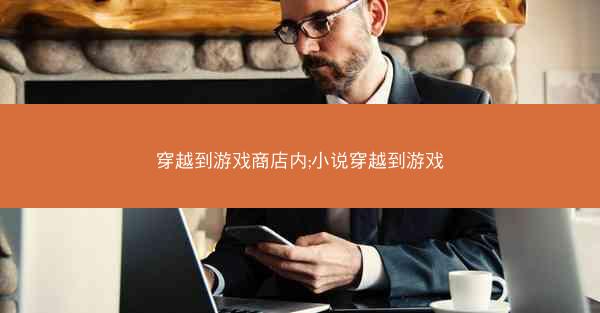 穿越到游戏商店内;小说穿越到游戏 穿越到游戏商店内;小说穿越到游戏