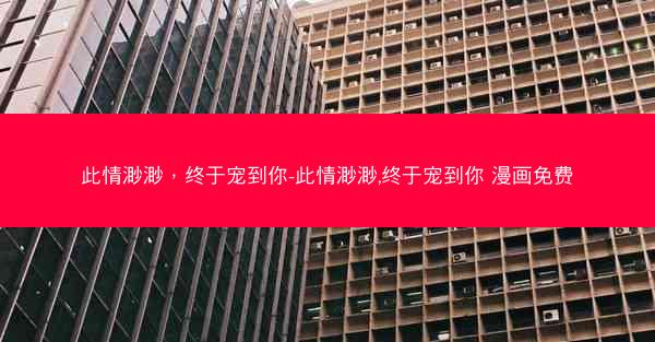 此情渺渺，终于宠到你-此情渺渺,终于宠到你 漫画免费