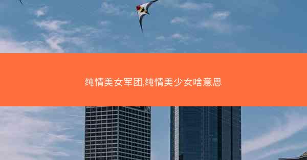 纯情美女军团,纯情美少女啥意思 纯情美女军团,纯情美少女啥意思