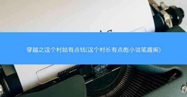 穿越之这个村姑有点钱(这个村长有点彪小说笔趣阁)