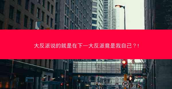 大反派说的就是在下—大反派竟是我自己？!