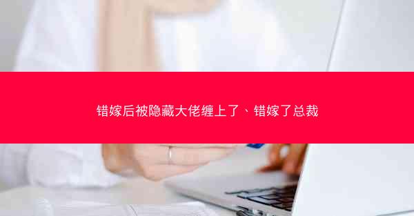 错嫁后被隐藏大佬缠上了、错嫁了总裁
