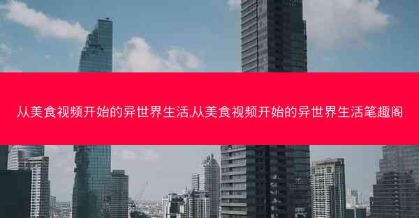 从美食视频开始的异世界生活,从美食视频开始的异世界生活笔趣阁